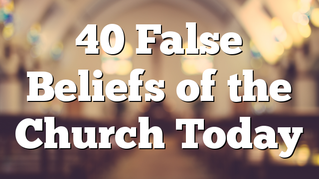 40 False Beliefs of the Church Today