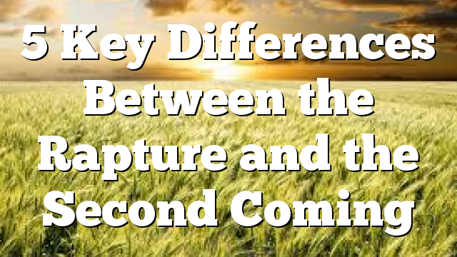 5 Key Differences Between the Rapture and the Second Coming