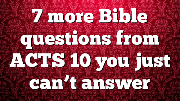 7 more Bible questions from ACTS 10 you just can’t answer