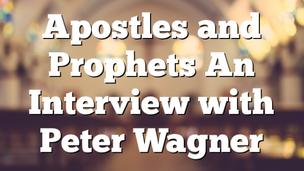 Apostles and Prophets An Interview with Peter Wagner