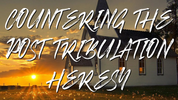 COUNTERING THE POST TRIBULATION HERESY