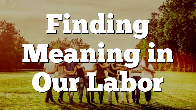 Finding Meaning in Our Labor