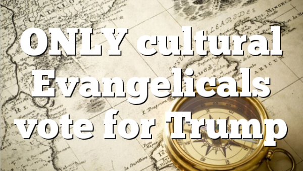 ONLY cultural Evangelicals vote for  Trump