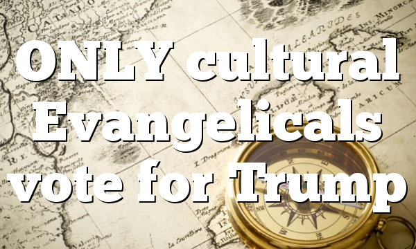 ONLY cultural Evangelicals vote for  Trump