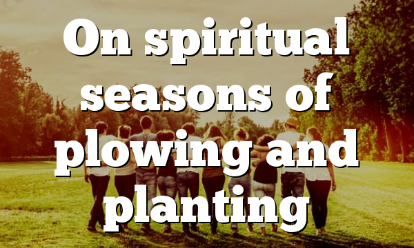 On spiritual seasons of plowing and planting