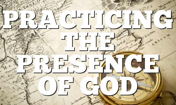 PRACTICING  THE PRESENCE OF GOD