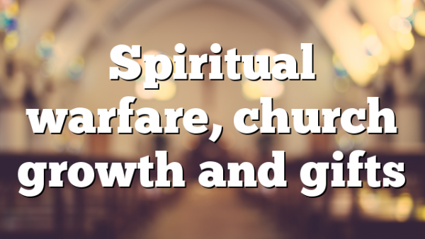 Spiritual warfare, church growth and gifts