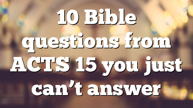 10 Bible questions from ACTS 15 you just can’t answer