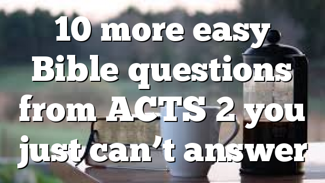 10 more easy Bible questions from ACTS 2 you just can’t answer
