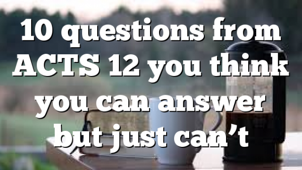10 questions from ACTS 12 you think you can answer but just can’t