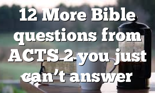 12 More Bible questions from ACTS 2 you just can’t answer