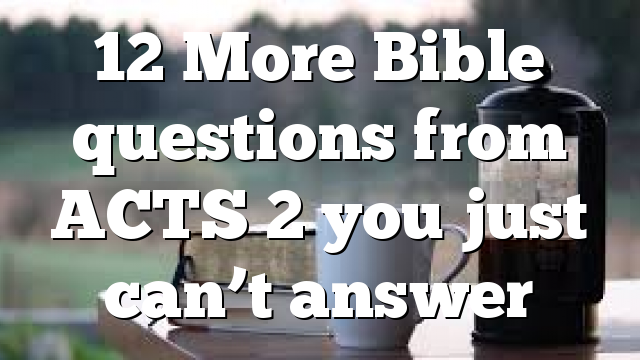 12 More Bible questions from ACTS 2 you just can’t answer