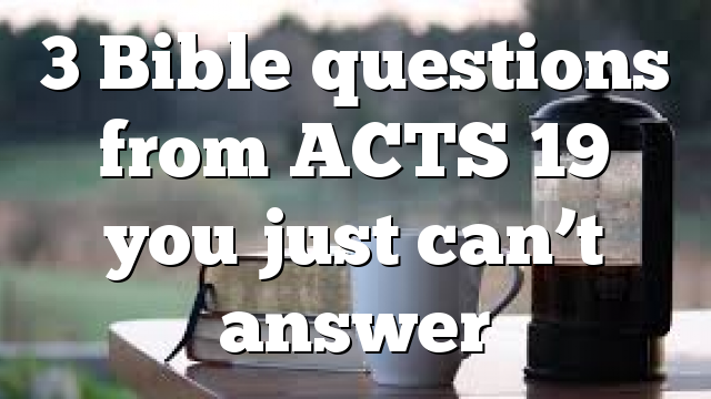 3 Bible questions from ACTS 19 you just can’t answer
