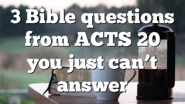 3 Bible questions from ACTS 20 you just can’t answer