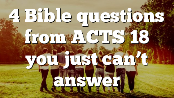 4 Bible questions from ACTS 18 you just can’t answer