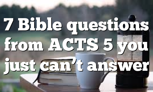 7 Bible questions from ACTS 5 you just can’t answer