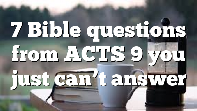 7 Bible questions from ACTS 9 you just can’t answer