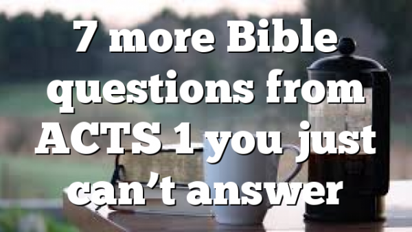 7 more Bible questions from ACTS 1 you just can’t answer