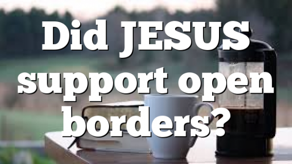 Did JESUS support open borders?