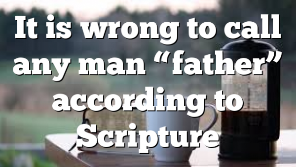 It is wrong to call any man “father” according to Scripture