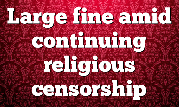 Large fine amid continuing religious censorship