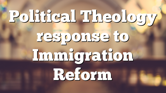 Political Theology response to Immigration Reform