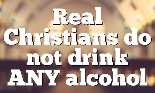 Real Christians do not drink ANY alcohol