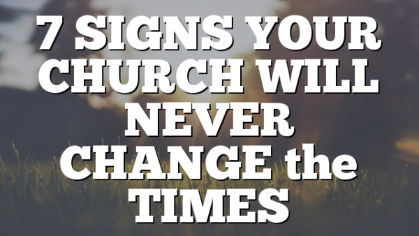 7 SIGNS YOUR CHURCH WILL NEVER CHANGE the TIMES