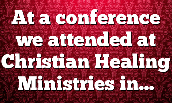 At a conference we attended at Christian Healing Ministries in…
