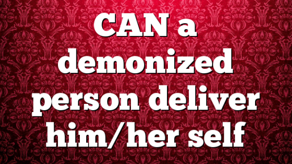 CAN a demonized person deliver him/her self