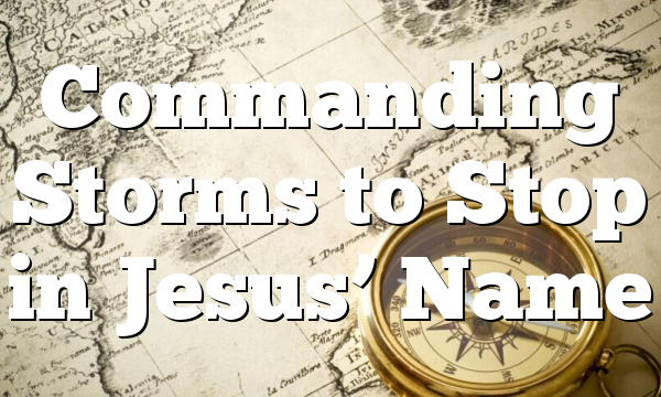 Commanding Storms to Stop in Jesus’ Name
