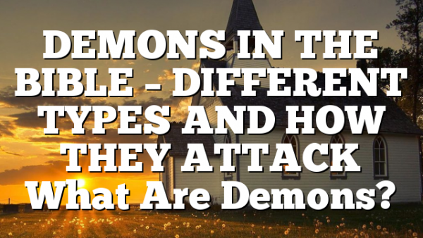 DEMONS IN THE BIBLE – DIFFERENT TYPES AND HOW THEY ATTACK What Are Demons?