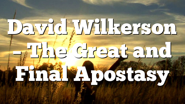 David Wilkerson – The Great and Final Apostasy