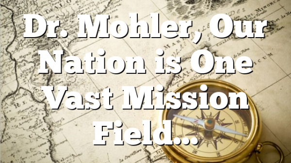 Dr. Mohler, Our Nation is One Vast Mission Field…