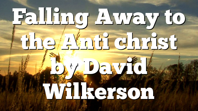 Falling Away to the Anti christ by David Wilkerson