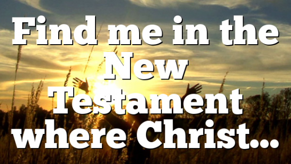 Find me in the New Testament where Christ…