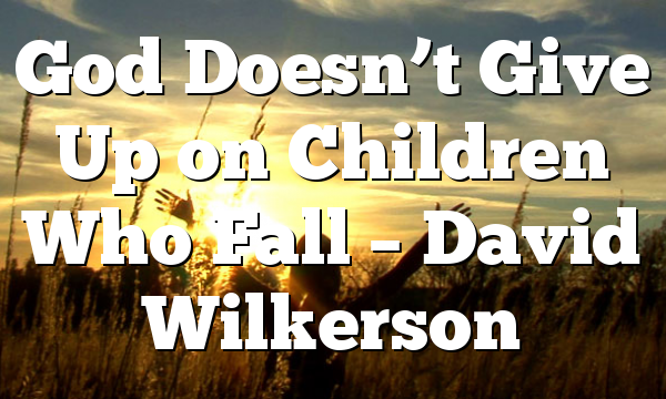 God Doesn’t Give Up on Children Who Fall – David Wilkerson