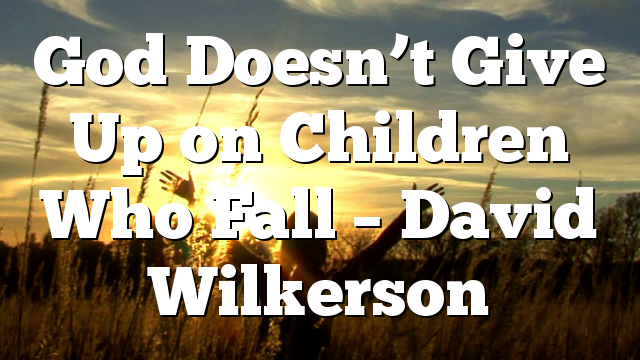 God Doesn’t Give Up on Children Who Fall – David Wilkerson
