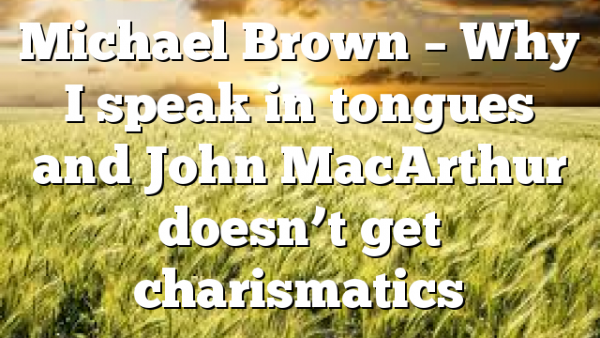 Michael Brown – Why I speak in tongues and John MacArthur doesn’t get charismatics