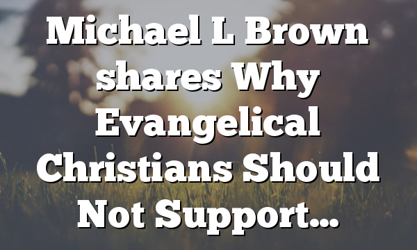 Michael L Brown shares Why Evangelical Christians Should Not Support…