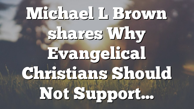 Michael L Brown shares Why Evangelical Christians Should Not Support…