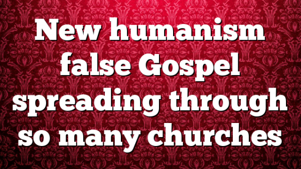 New humanism false Gospel spreading through so many churches