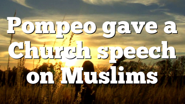 Pompeo gave a Church speech on Muslims