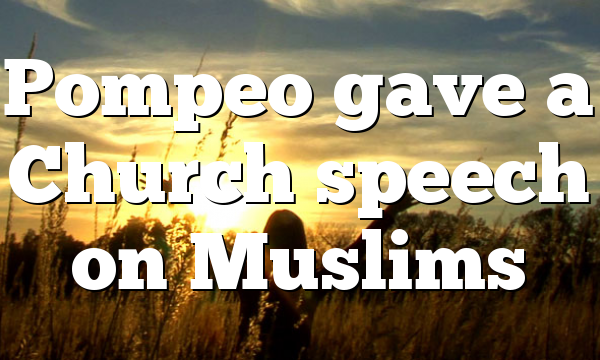 Pompeo gave a Church speech on Muslims