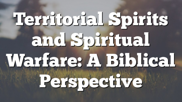 Territorial Spirits and Spiritual Warfare: A Biblical Perspective