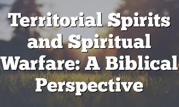 Territorial Spirits and Spiritual Warfare: A Biblical Perspective