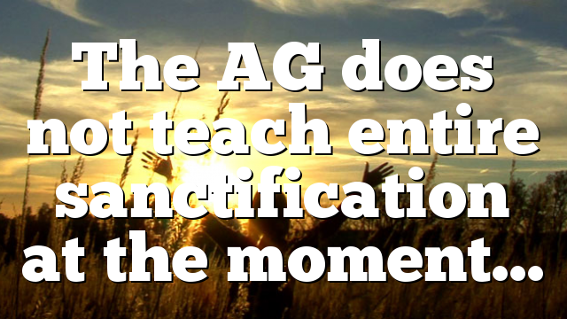 The AG does not teach entire sanctification at the moment…