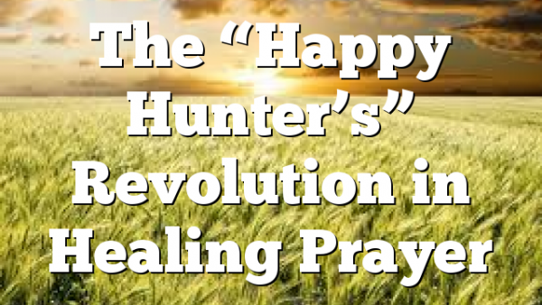 The “Happy Hunter’s” Revolution in Healing Prayer