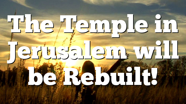 The Temple in Jerusalem will be Rebuilt!