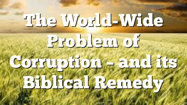 The World-Wide Problem of Corruption – and its Biblical Remedy